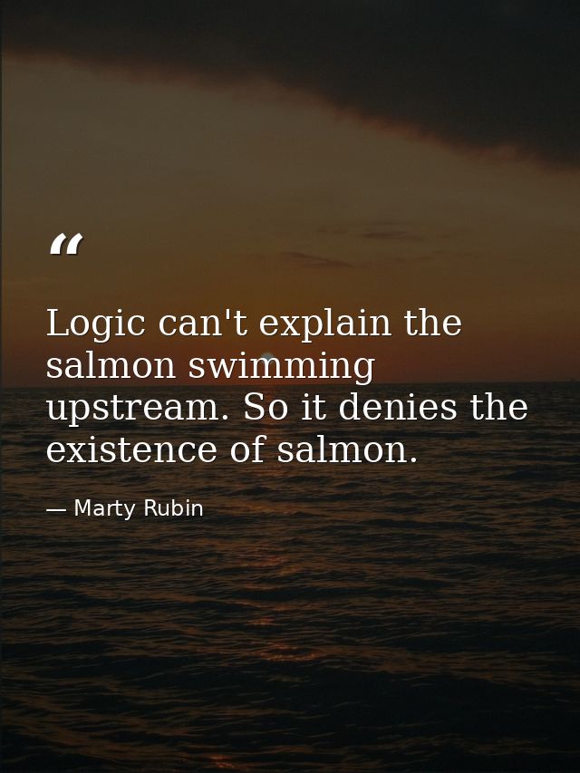 Logic can't explain the salmon swimming upstream. So it denies the existence of salmon. — Marty Rubin