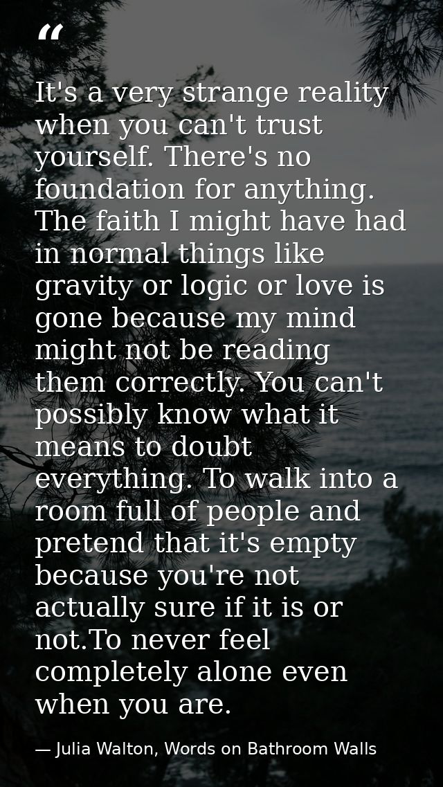 It's a very strange reality when you can't trust yourself. There's no foundation for anything. The faith I might have ha — Julia Walton, Words on Bathroom Walls