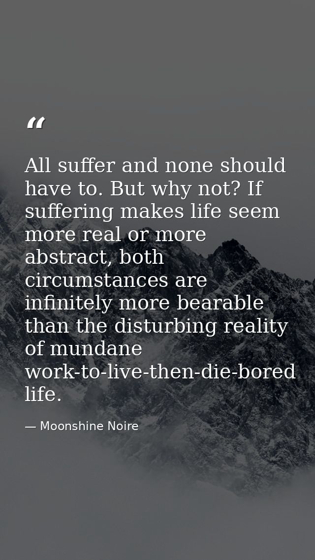 All suffer and none should have to. But why not? If suffering makes life seem more real or more abstract, both circumsta — Moonshine Noire