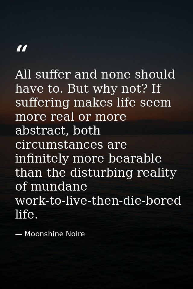 All suffer and none should have to. But why not? If suffering makes life seem more real or more abstract, both circumsta — Moonshine Noire