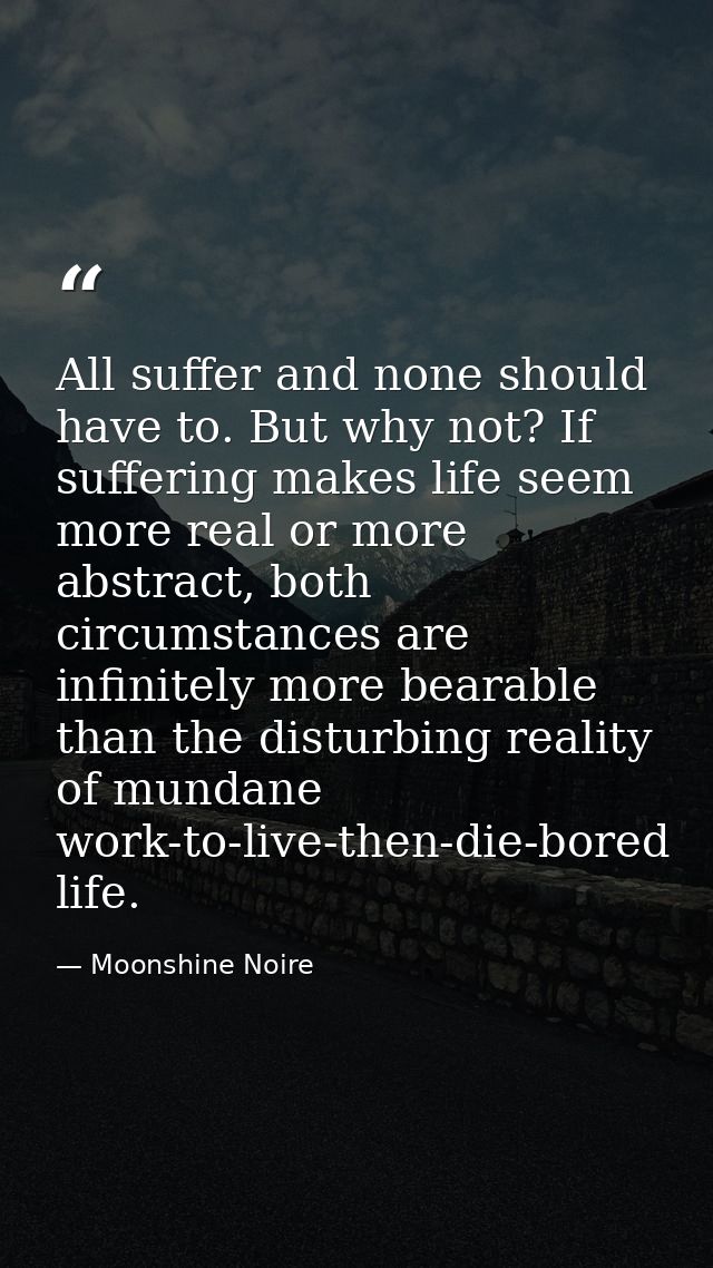 All suffer and none should have to. But why not? If suffering makes life seem more real or more abstract, both circumsta — Moonshine Noire