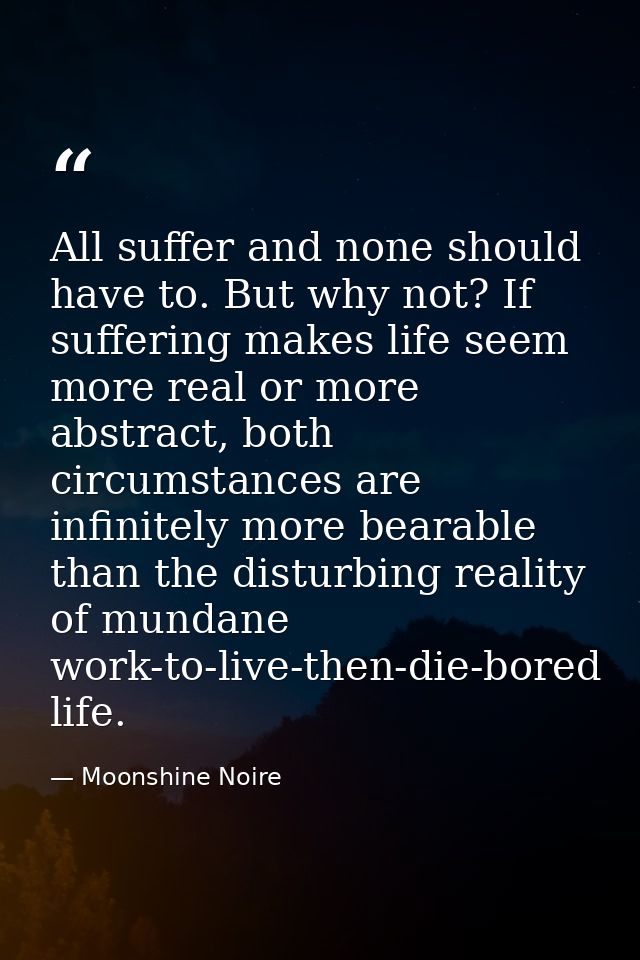 All suffer and none should have to. But why not? If suffering makes life seem more real or more abstract, both circumsta — Moonshine Noire