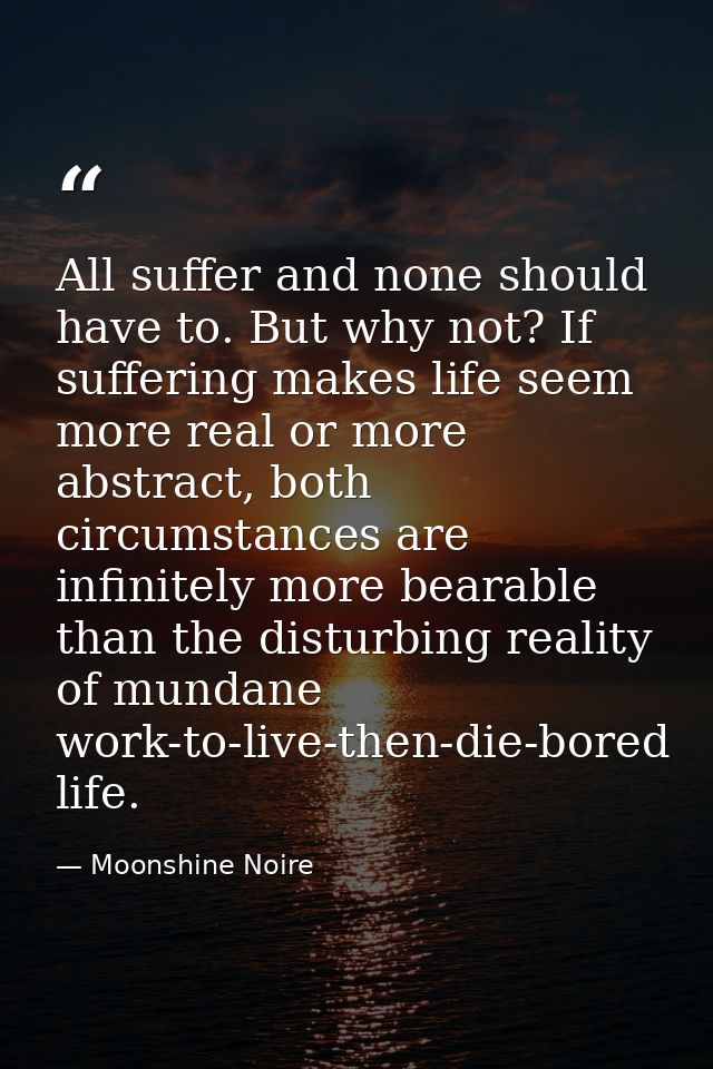 All suffer and none should have to. But why not? If suffering makes life seem more real or more abstract, both circumsta — Moonshine Noire