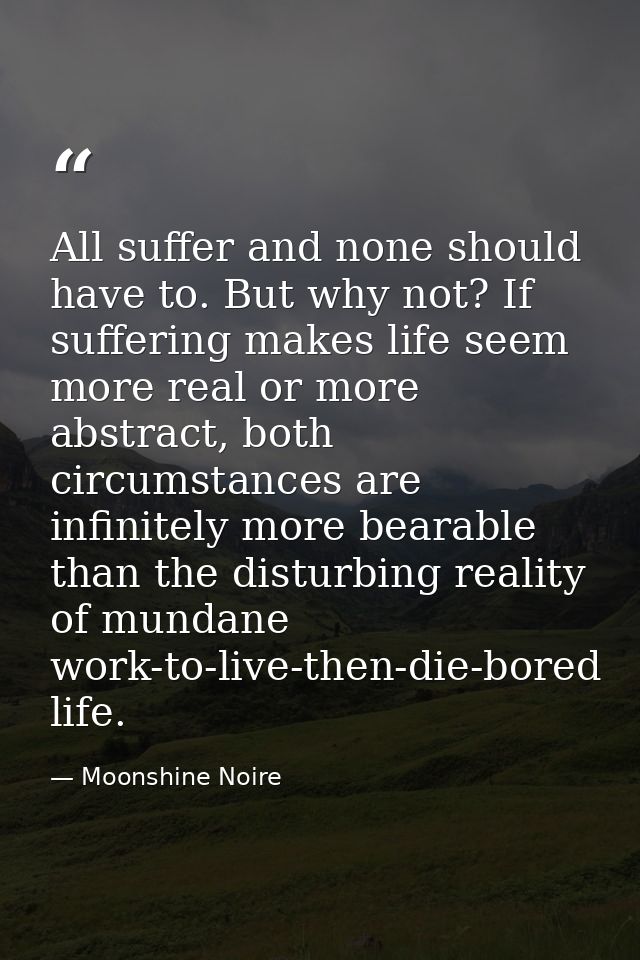All suffer and none should have to. But why not? If suffering makes life seem more real or more abstract, both circumsta — Moonshine Noire
