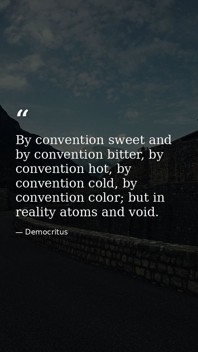 By convention sweet and by convention bitter, by convention hot, by convention cold, by convention color; but in reality — Democritus