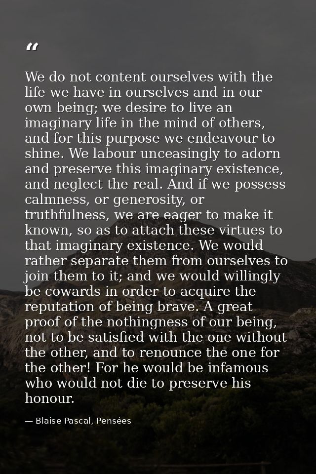 We do not content ourselves with the life we have in ourselves and in our own being; we desire to live an imaginary life — Blaise Pascal, Pensées