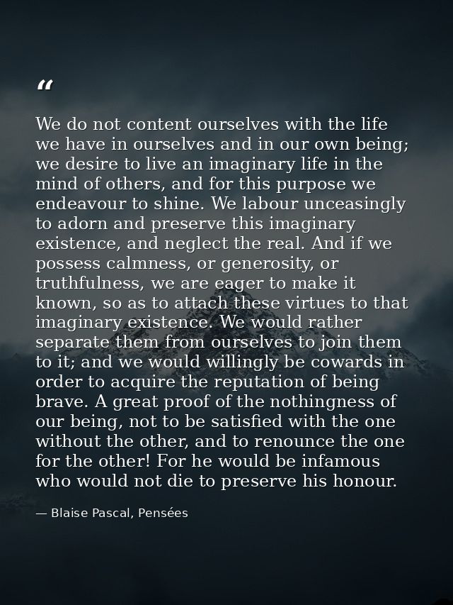 We do not content ourselves with the life we have in ourselves and in our own being; we desire to live an imaginary life — Blaise Pascal, Pensées