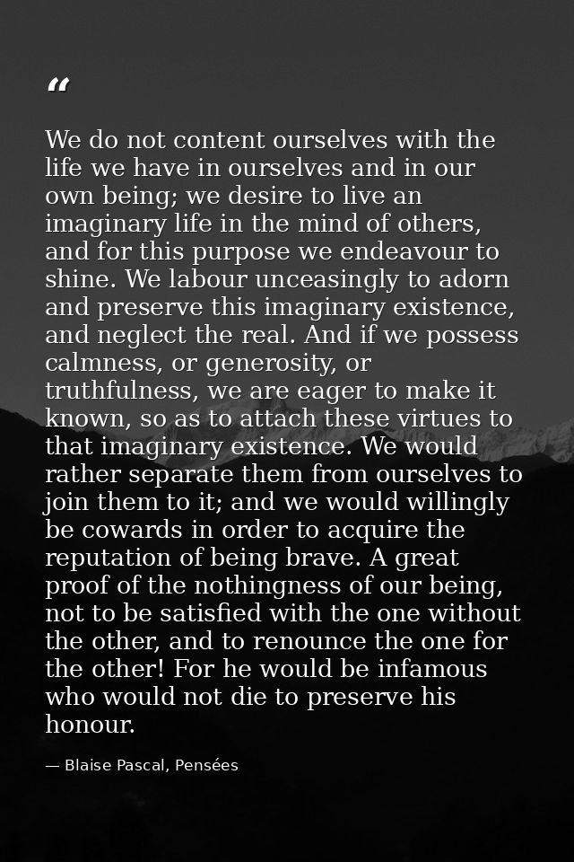 We do not content ourselves with the life we have in ourselves and in our own being; we desire to live an imaginary life — Blaise Pascal, Pensées