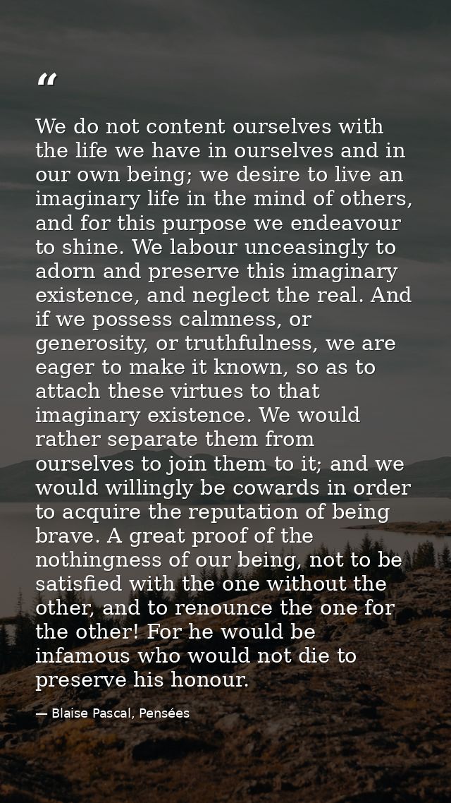 We do not content ourselves with the life we have in ourselves and in our own being; we desire to live an imaginary life — Blaise Pascal, Pensées