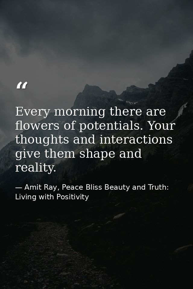 Every morning there are flowers of potentials. Your thoughts and interactions give them shape and reality. — Amit Ray, Peace Bliss Beauty and Truth: Living with Positivity