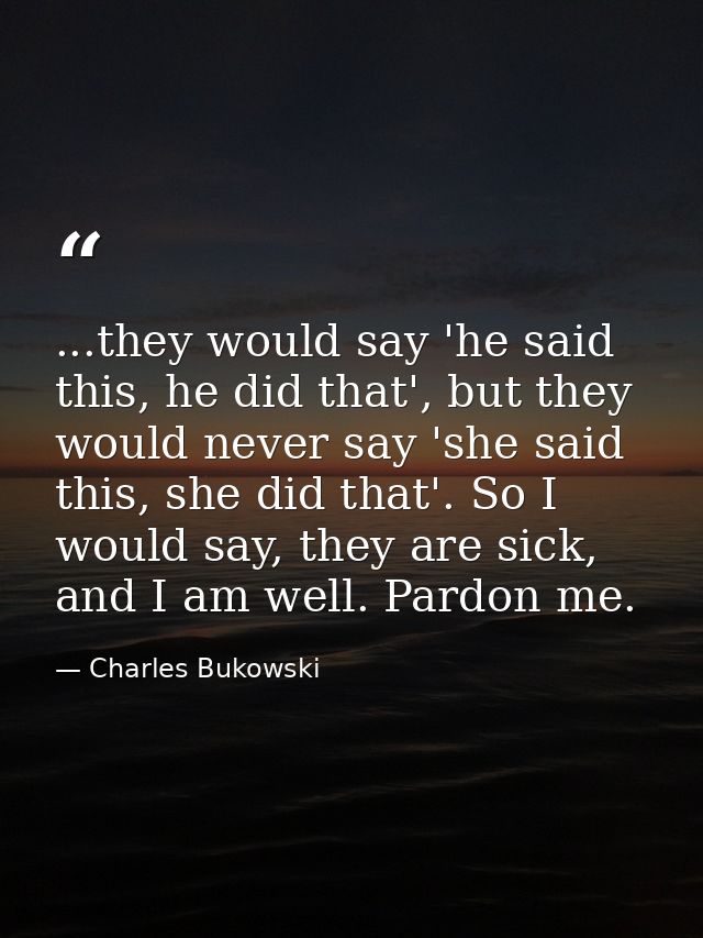 ...they would say 'he said this, he did that', but they would never say 'she said this, she did that'. So I would say, t — Charles Bukowski