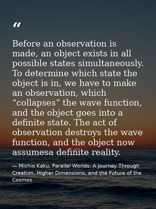 Before an observation is made, an object exists in all possible states simultaneously. To determine which state the obje — Michio Kaku, Parallel Worlds: A Journey Through Creation, Higher Dimensions, and the Future of the Cosmos