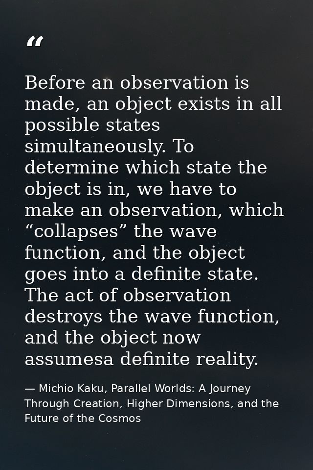 Before an observation is made, an object exists in all possible states simultaneously. To determine which state the obje — Michio Kaku, Parallel Worlds: A Journey Through Creation, Higher Dimensions, and the Future of the Cosmos