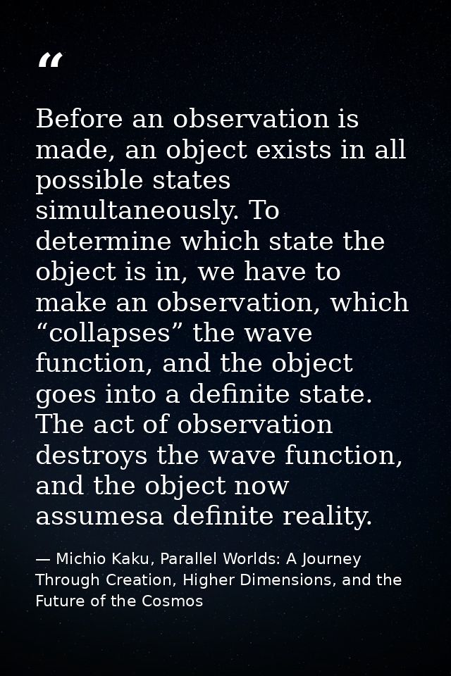 Before an observation is made, an object exists in all possible states simultaneously. To determine which state the obje — Michio Kaku, Parallel Worlds: A Journey Through Creation, Higher Dimensions, and the Future of the Cosmos