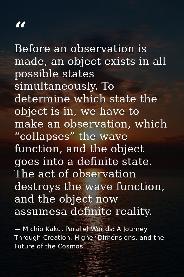 Before an observation is made, an object exists in all possible states simultaneously. To determine which state the obje — Michio Kaku, Parallel Worlds: A Journey Through Creation, Higher Dimensions, and the Future of the Cosmos