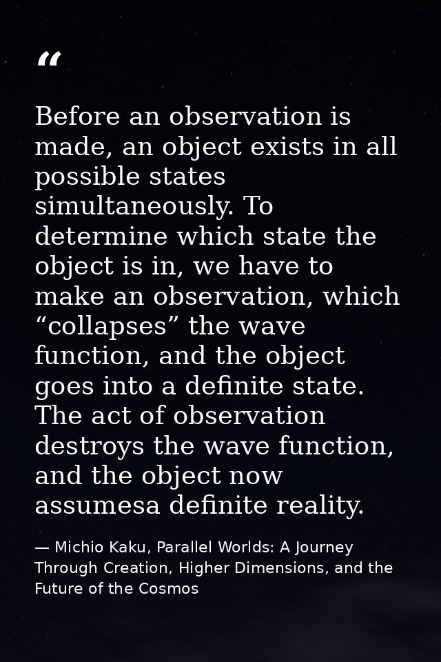 Before an observation is made, an object exists in all possible states simultaneously. To determine which state the obje — Michio Kaku, Parallel Worlds: A Journey Through Creation, Higher Dimensions, and the Future of the Cosmos