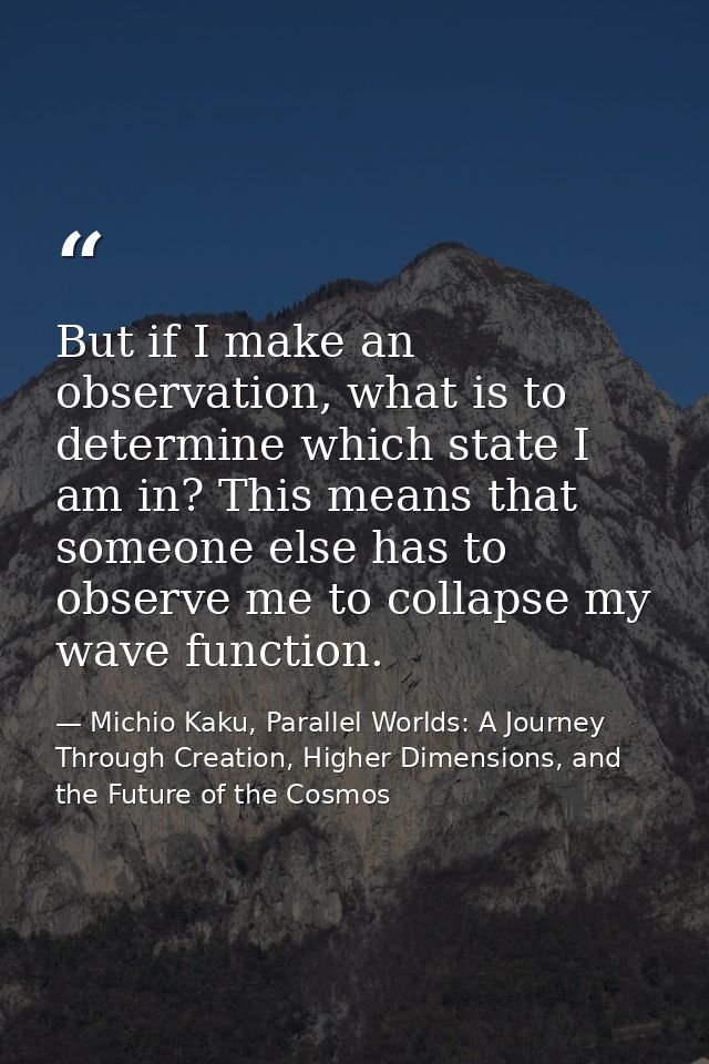 But if I make an observation, what is to determine which state I am in? This means that someone else has to observe me t — Michio Kaku, Parallel Worlds: A Journey Through Creation, Higher Dimensions, and the Future of the Cosmos