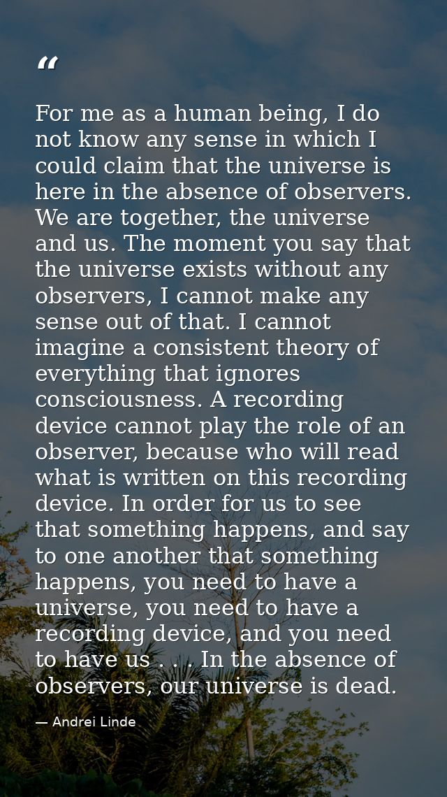 For me as a human being, I do not know any sense in which I could claim that the universe is here in the absence of obse — Andrei Linde