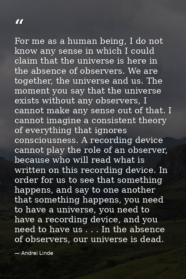 For me as a human being, I do not know any sense in which I could claim that the universe is here in the absence of obse — Andrei Linde