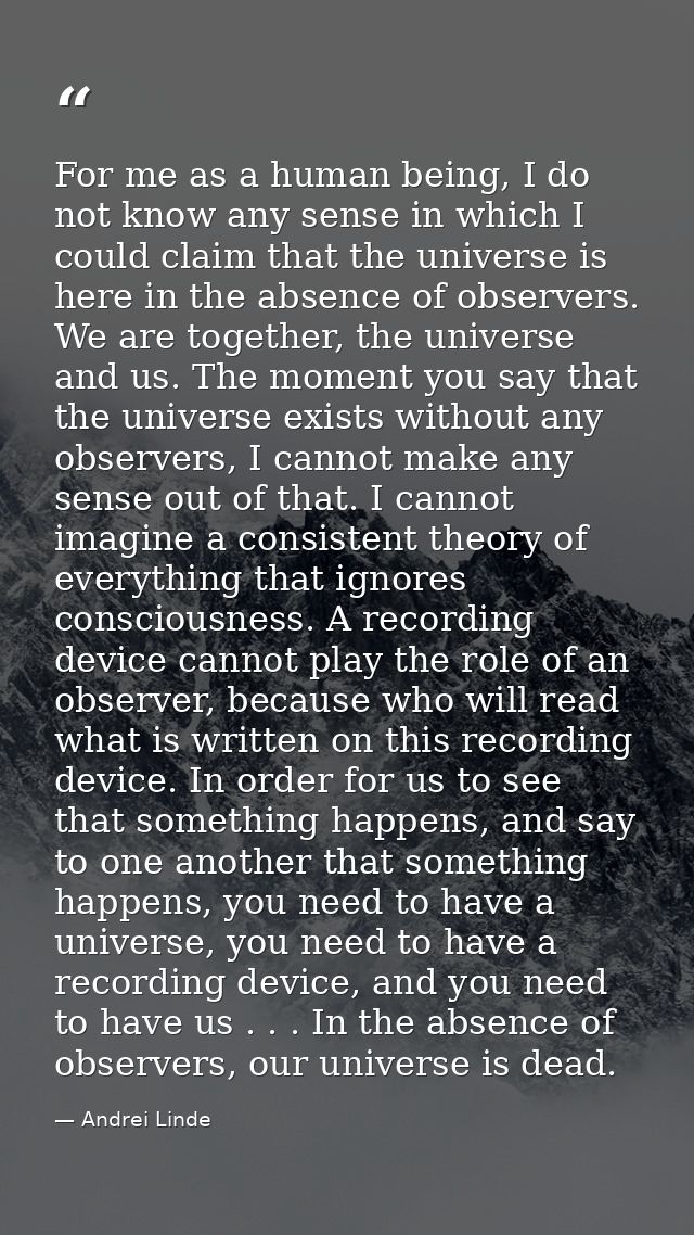For me as a human being, I do not know any sense in which I could claim that the universe is here in the absence of obse — Andrei Linde