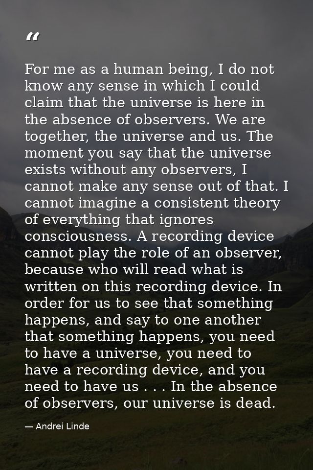 For me as a human being, I do not know any sense in which I could claim that the universe is here in the absence of obse — Andrei Linde
