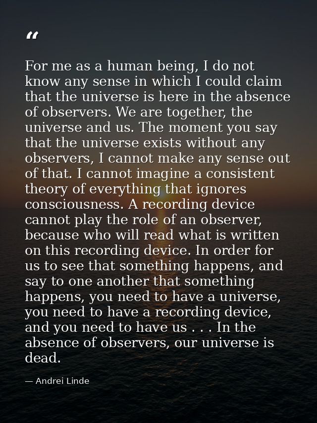 For me as a human being, I do not know any sense in which I could claim that the universe is here in the absence of obse — Andrei Linde
