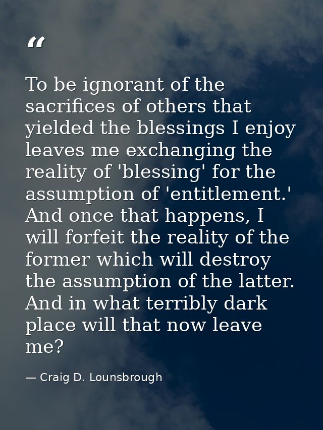To be ignorant of the sacrifices of others that yielded the blessings I enjoy leaves me exchanging the reality of 'bless — Craig D. Lounsbrough