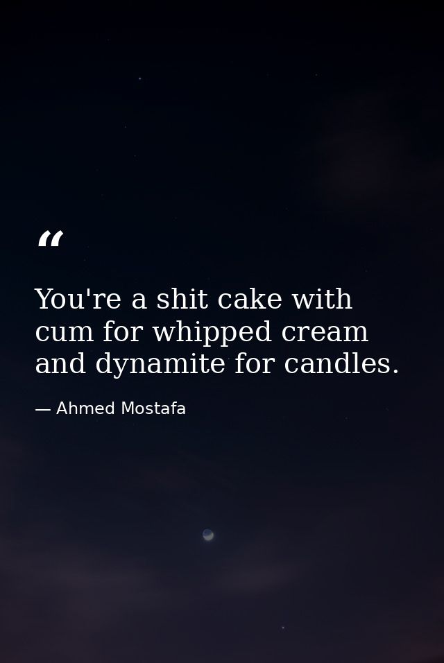 You're a shit cake with cum for whipped cream and dynamite for candles. — Ahmed Mostafa