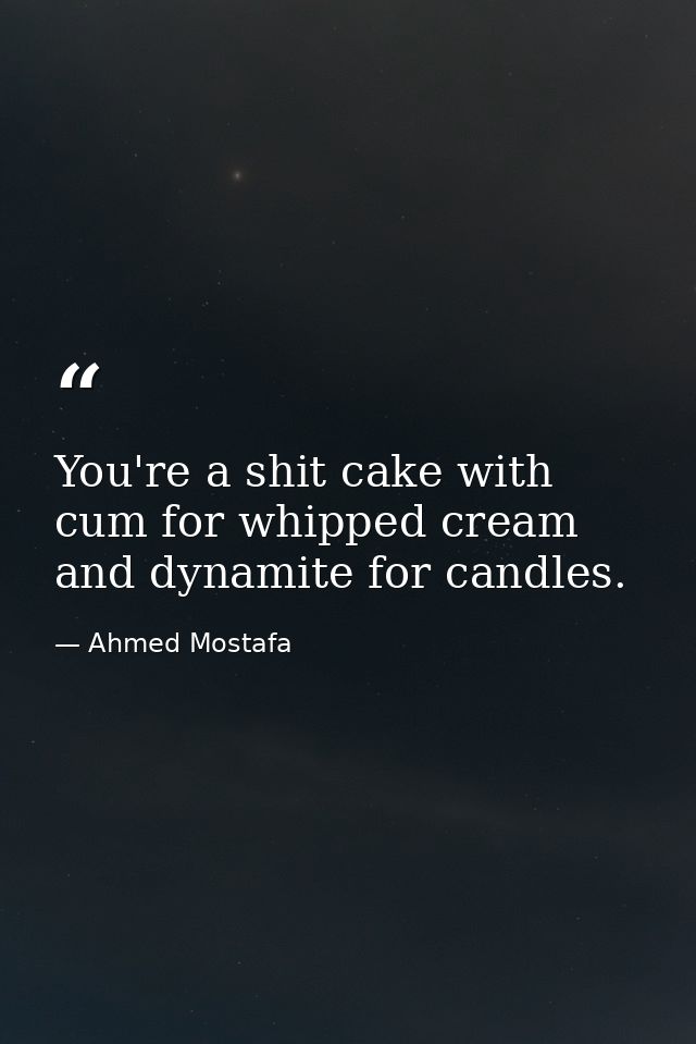 You're a shit cake with cum for whipped cream and dynamite for candles. — Ahmed Mostafa