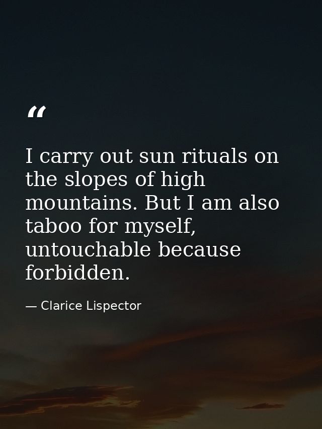 I carry out sun rituals on the slopes of high mountains. But I am also taboo for myself, untouchable because forbidden. — Clarice Lispector