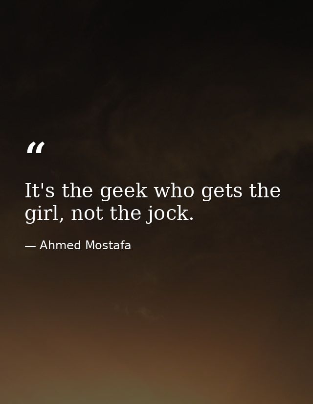 It's the geek who gets the girl, not the jock. — Ahmed Mostafa
