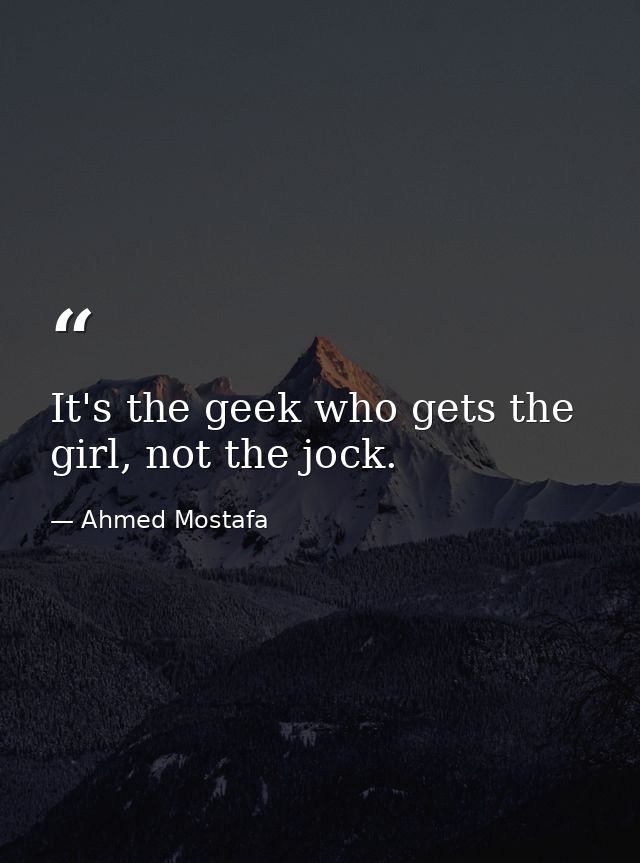 It's the geek who gets the girl, not the jock. — Ahmed Mostafa