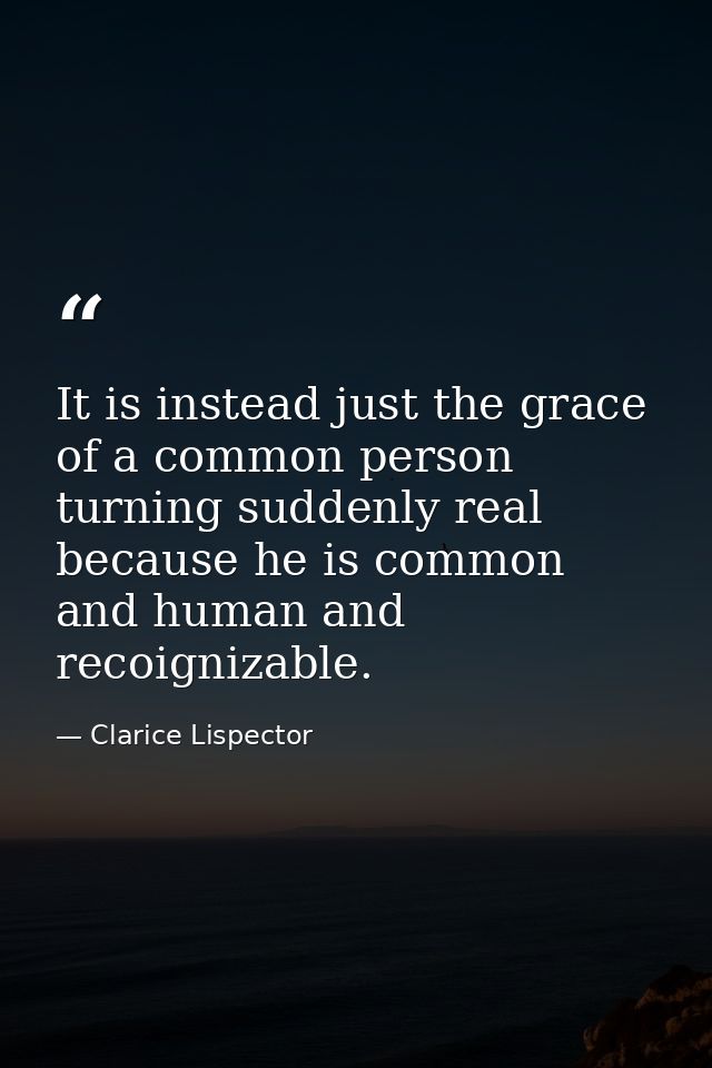 It is instead just the grace of a common person turning suddenly real because he is common and human and recoignizable. — Clarice Lispector