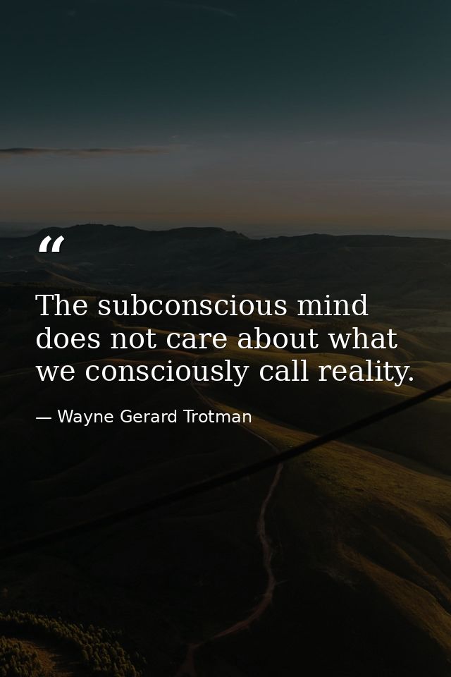 The subconscious mind does not care about what we consciously call reality. — Wayne Gerard Trotman