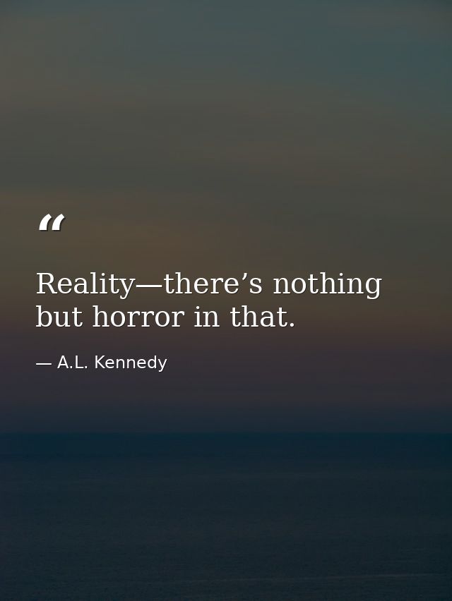 Reality—there’s nothing but horror in that. — A.L. Kennedy