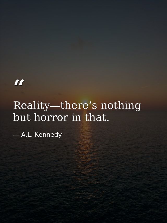 Reality—there’s nothing but horror in that. — A.L. Kennedy