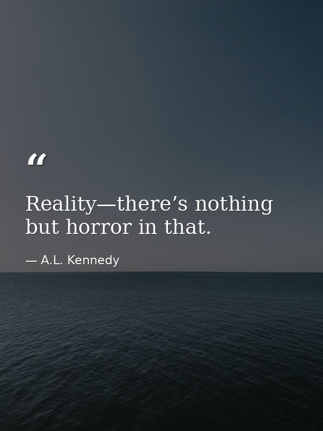 Reality—there’s nothing but horror in that. — A.L. Kennedy