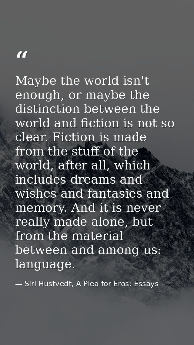 Maybe the world isn't enough, or maybe the distinction between the world and fiction is not so clear. Fiction is made fr — Siri Hustvedt, A Plea for Eros: Essays