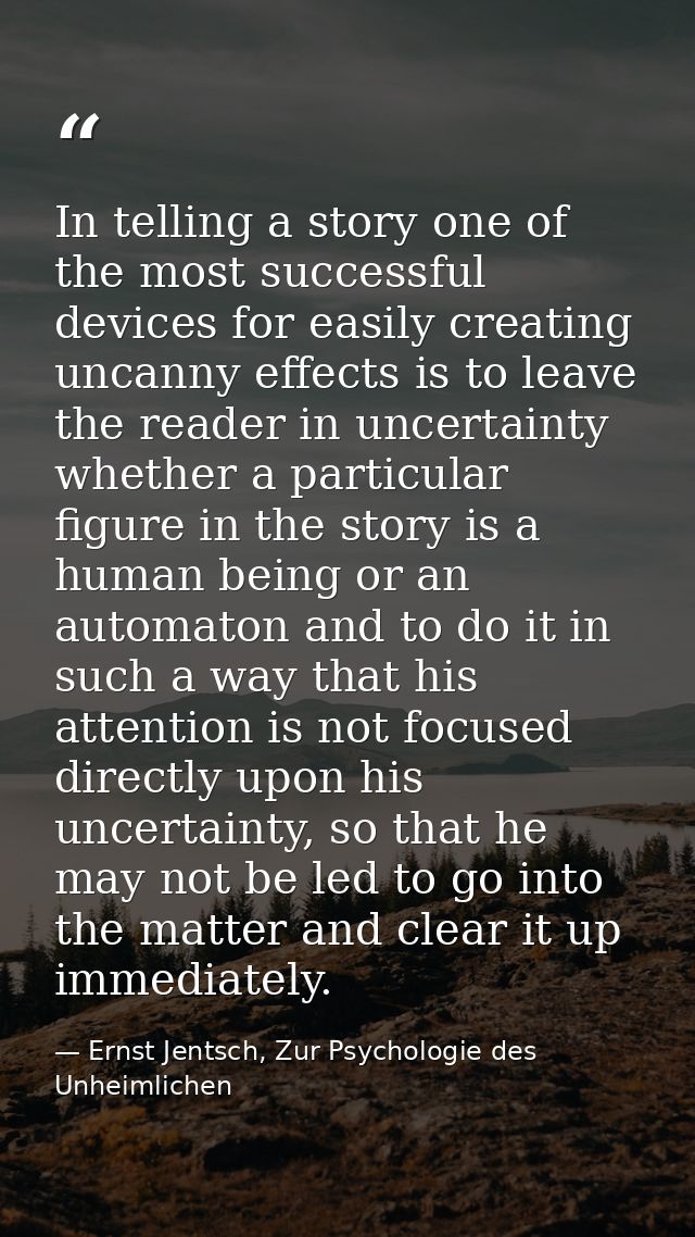 In telling a story one of the most successful devices for easily creating uncanny effects is to leave the reader in unce — Ernst Jentsch, Zur Psychologie des Unheimlichen