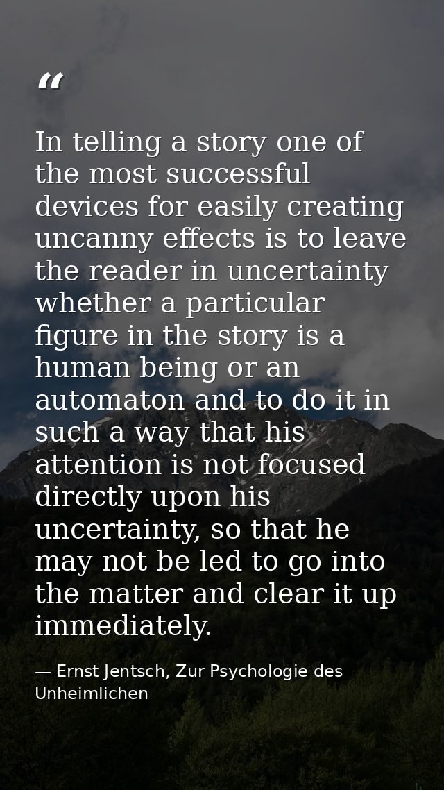 In telling a story one of the most successful devices for easily creating uncanny effects is to leave the reader in unce — Ernst Jentsch, Zur Psychologie des Unheimlichen