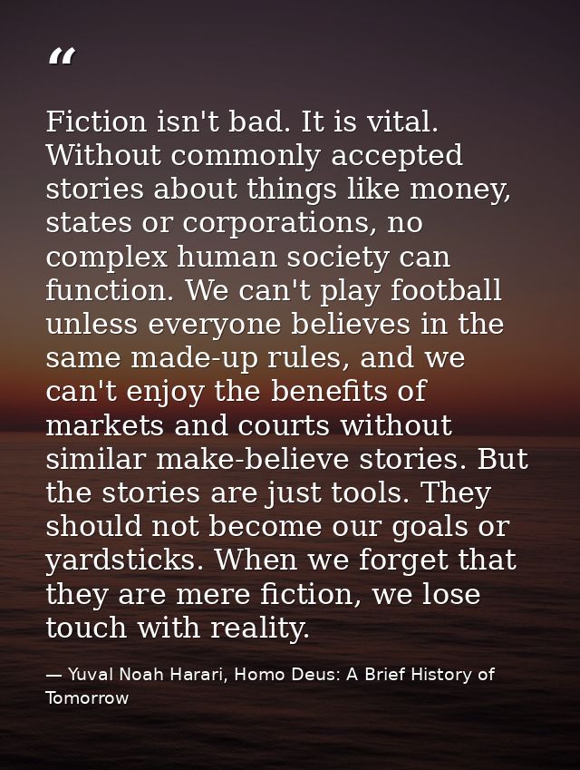 Fiction isn't bad. It is vital. Without commonly accepted stories about things like money, states or corporations, no co — Yuval Noah Harari, Homo Deus: A Brief History of Tomorrow