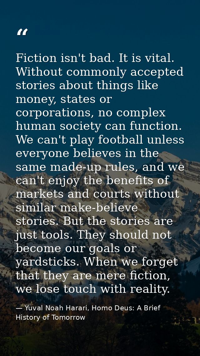 Fiction isn't bad. It is vital. Without commonly accepted stories about things like money, states or corporations, no co — Yuval Noah Harari, Homo Deus: A Brief History of Tomorrow