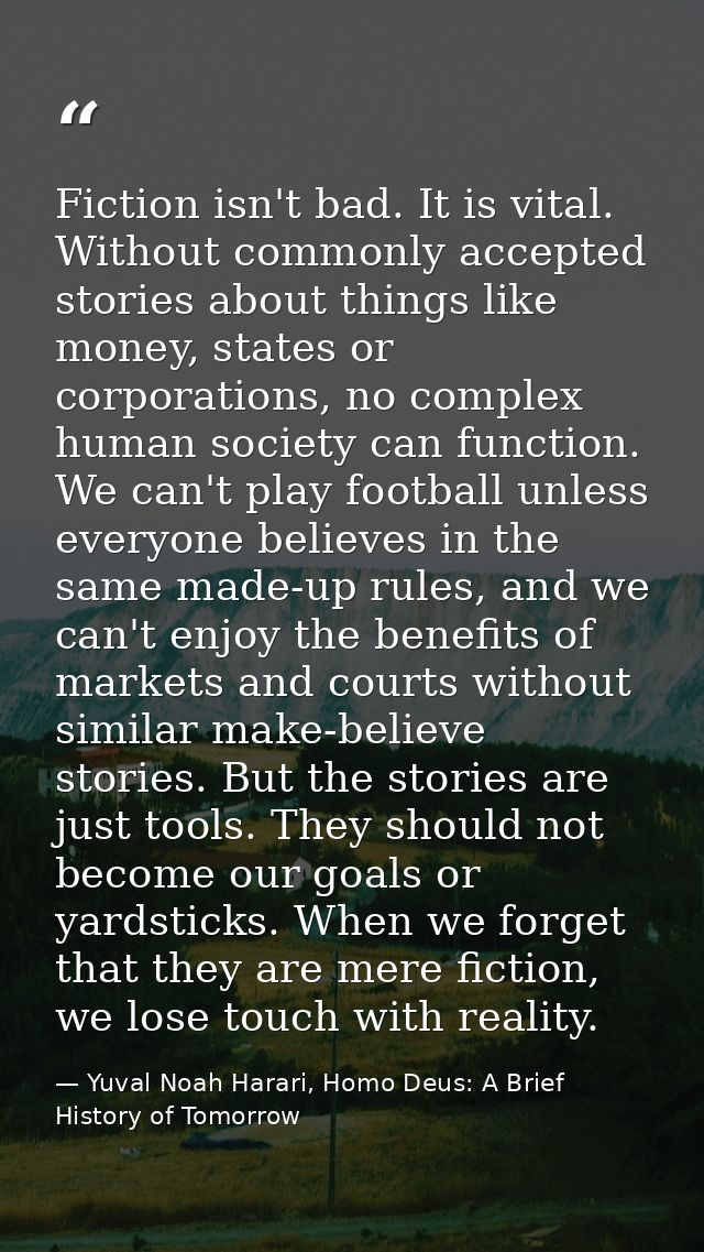 Fiction isn't bad. It is vital. Without commonly accepted stories about things like money, states or corporations, no co — Yuval Noah Harari, Homo Deus: A Brief History of Tomorrow