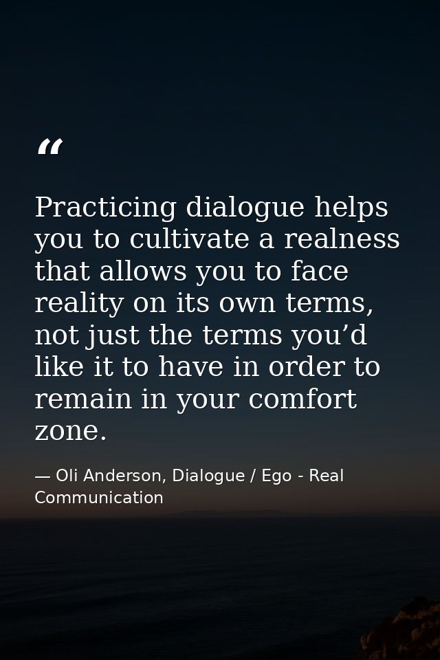 Practicing dialogue helps you to cultivate a realness that allows you to face reality on its own terms, not just the ter — Oli Anderson, Dialogue / Ego - Real Communication