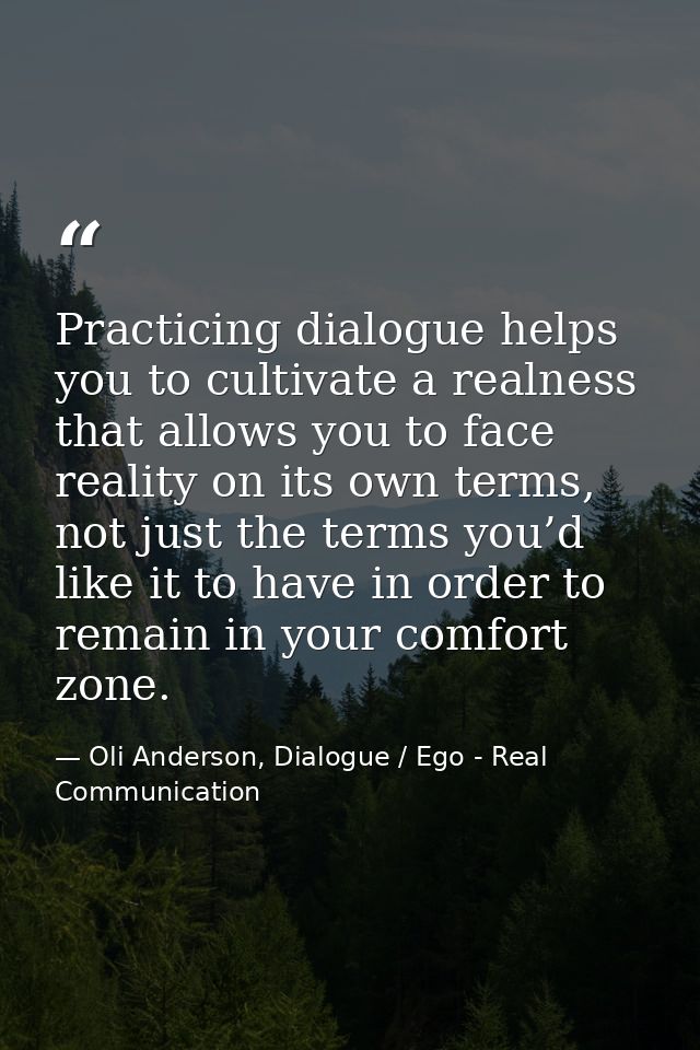 Practicing dialogue helps you to cultivate a realness that allows you to face reality on its own terms, not just the ter — Oli Anderson, Dialogue / Ego - Real Communication