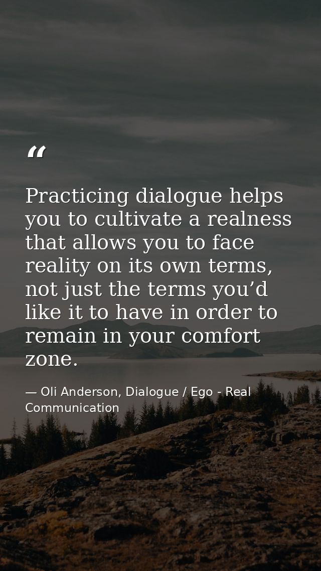 Practicing dialogue helps you to cultivate a realness that allows you to face reality on its own terms, not just the ter — Oli Anderson, Dialogue / Ego - Real Communication