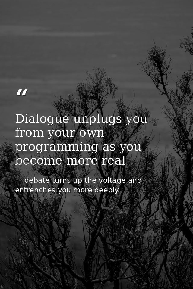 Dialogue unplugs you from your own programming as you become more real — debate turns up the voltage and entrenches you more deeply.