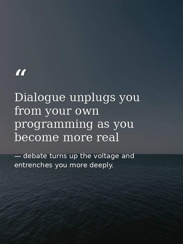 Dialogue unplugs you from your own programming as you become more real — debate turns up the voltage and entrenches you more deeply.