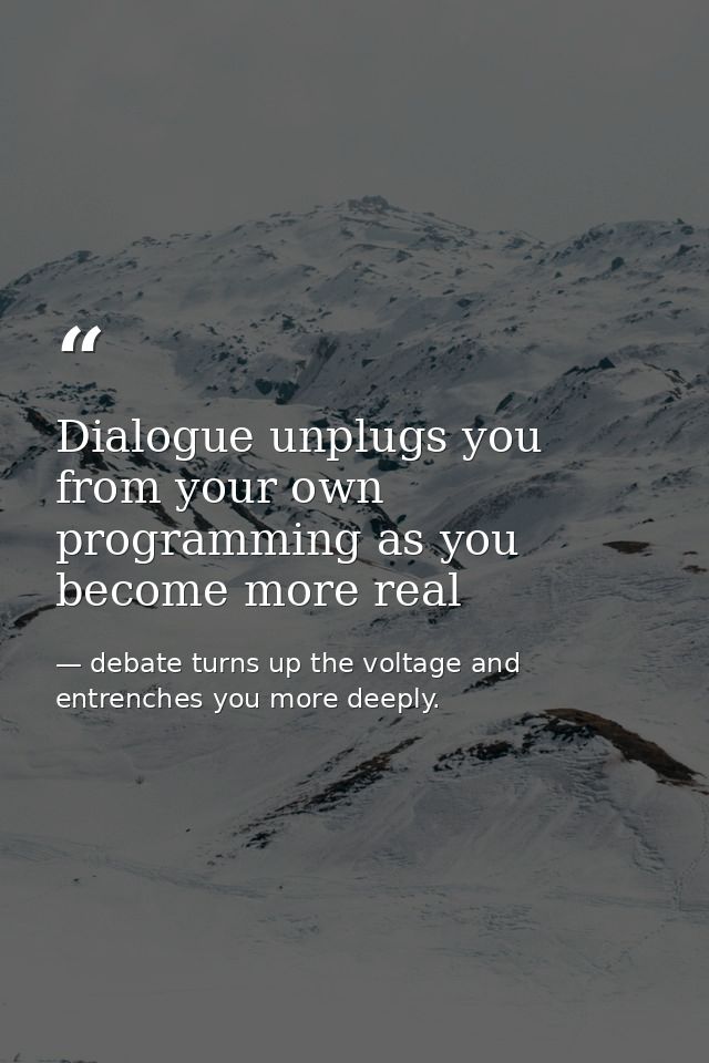 Dialogue unplugs you from your own programming as you become more real — debate turns up the voltage and entrenches you more deeply.