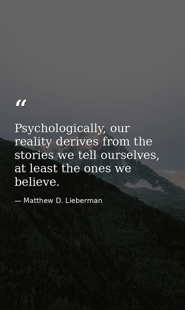 Psychologically, our reality derives from the stories we tell ourselves, at least the ones we believe. — Matthew D. Lieberman